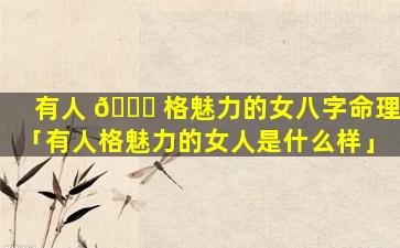 有人 🍁 格魅力的女八字命理「有人格魅力的女人是什么样」